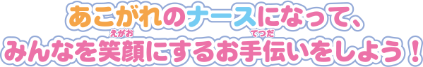 あこがれのナースになって、みんなを笑顔にするお手伝いをしよう！